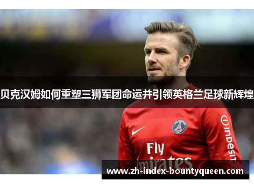 贝克汉姆如何重塑三狮军团命运并引领英格兰足球新辉煌