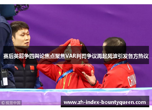 赛后英超争四舆论焦点聚焦VAR判罚争议再起风波引发各方热议 赛后英超争四舆论焦点聚焦VAR判罚争议再起风波引发各方热议