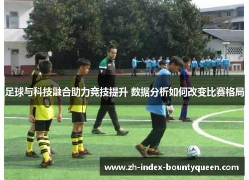 足球与科技融合助力竞技提升 数据分析如何改变比赛格局 足球与科技融合助力竞技提升 数据分析如何改变比赛格局