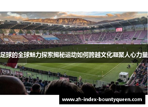 足球的全球魅力探索揭秘运动如何跨越文化凝聚人心力量 足球的全球魅力探索揭秘运动如何跨越文化凝聚人心力量