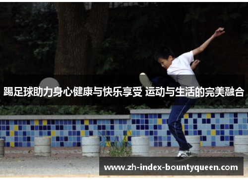 踢足球助力身心健康与快乐享受 运动与生活的完美融合 踢足球助力身心健康与快乐享受 运动与生活的完美融合
