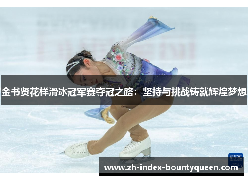 金书贤花样滑冰冠军赛夺冠之路:坚持与挑战铸就辉煌梦想 金书贤花样滑冰冠军赛夺冠之路:坚持与挑战铸就辉煌梦想