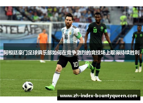 阿根廷豪门足球俱乐部如何在竞争激烈的竞技场上取得持续胜利 阿根廷豪门足球俱乐部如何在竞争激烈的竞技场上取得持续胜利