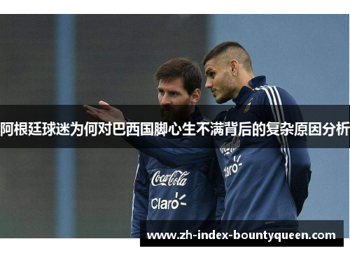 阿根廷球迷为何对巴西国脚心生不满背后的复杂原因分析 阿根廷球迷为何对巴西国脚心生不满背后的复杂原因分析