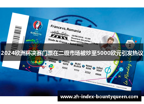 2024欧洲杯决赛门票在二级市场被炒至5000欧元引发热议 2024欧洲杯决赛门票在二级市场被炒至5000欧元引发热议