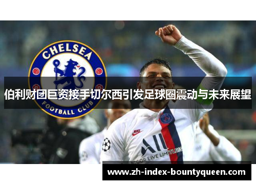 伯利财团巨资接手切尔西引发足球圈震动与未来展望 伯利财团巨资接手切尔西引发足球圈震动与未来展望