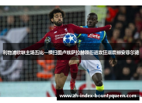 利物浦欧联主场五比一横扫图卢兹萨拉赫领衔进攻狂潮震撼安菲尔德 利物浦欧联主场五比一横扫图卢兹萨拉赫领衔进攻狂潮震撼安菲尔德