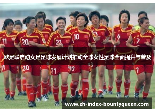 欧足联启动女足足球发展计划推动全球女性足球全面提升与普及 欧足联启动女足足球发展计划推动全球女性足球全面提升与普及