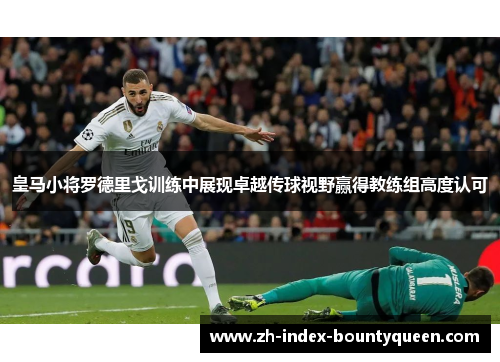皇马小将罗德里戈训练中展现卓越传球视野赢得教练组高度认可 皇马小将罗德里戈训练中展现卓越传球视野赢得教练组高度认可