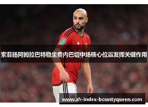 索菲扬阿姆拉巴特稳坐费内巴切中场核心位置发挥关键作用 索菲扬阿姆拉巴特稳坐费内巴切中场核心位置发挥关键作用