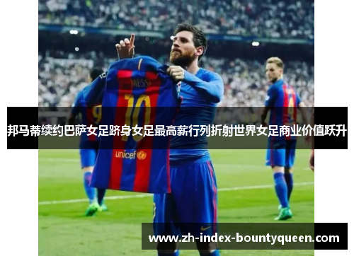 邦马蒂续约巴萨女足跻身女足最高薪行列折射世界女足商业价值跃升