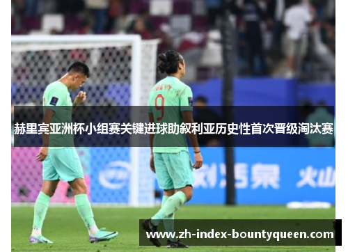 赫里宾亚洲杯小组赛关键进球助叙利亚历史性首次晋级淘汰赛