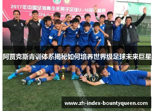 阿贾克斯青训体系揭秘如何培养世界级足球未来巨星 阿贾克斯青训体系揭秘如何培养世界级足球未来巨星