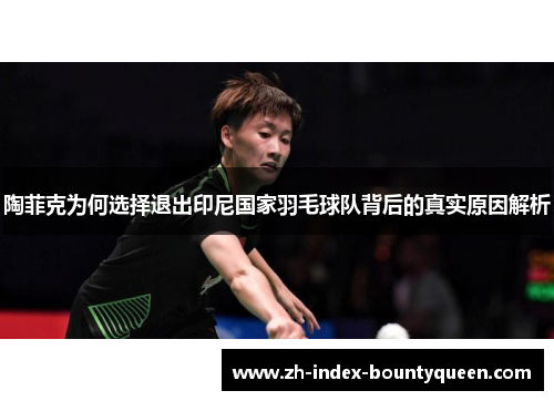 陶菲克为何选择退出印尼国家羽毛球队背后的真实原因解析 陶菲克为何选择退出印尼国家羽毛球队背后的真实原因解析
