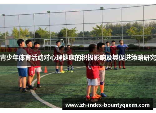 青少年体育活动对心理健康的积极影响及其促进策略研究 青少年体育活动对心理健康的积极影响及其促进策略研究