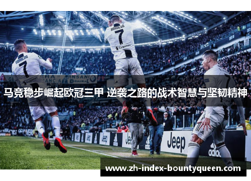 马竞稳步崛起欧冠三甲 逆袭之路的战术智慧与坚韧精神 马竞稳步崛起欧冠三甲 逆袭之路的战术智慧与坚韧精神