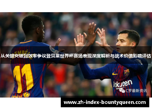 从关键突破到效率争议登贝莱世界杯赛场表现深度解析与战术价值影响评估 从关键突破到效率争议登贝莱世界杯赛场表现深度解析与战术价值影响评估