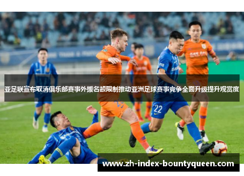 亚足联宣布取消俱乐部赛事外援名额限制推动亚洲足球赛事竞争全面升级提升观赏度 亚足联宣布取消俱乐部赛事外援名额限制推动亚洲足球赛事竞争全面升级提升观赏度