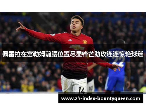 佩雷拉在富勒姆前腰位置尽显锋芒助攻连连惊艳球迷 佩雷拉在富勒姆前腰位置尽显锋芒助攻连连惊艳球迷