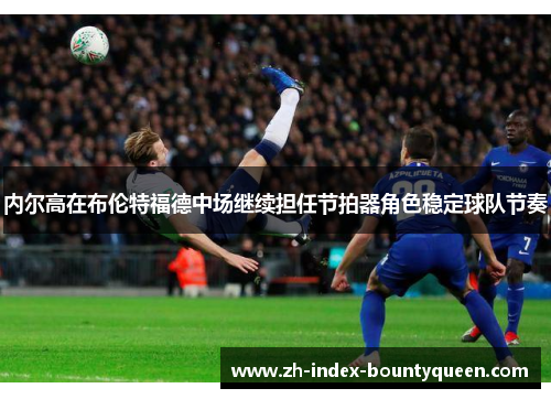 内尔高在布伦特福德中场继续担任节拍器角色稳定球队节奏 内尔高在布伦特福德中场继续担任节拍器角色稳定球队节奏