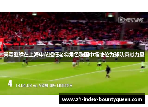 吴曦继续在上海申花担任老将角色稳固中场地位为球队贡献力量 吴曦继续在上海申花担任老将角色稳固中场地位为球队贡献力量