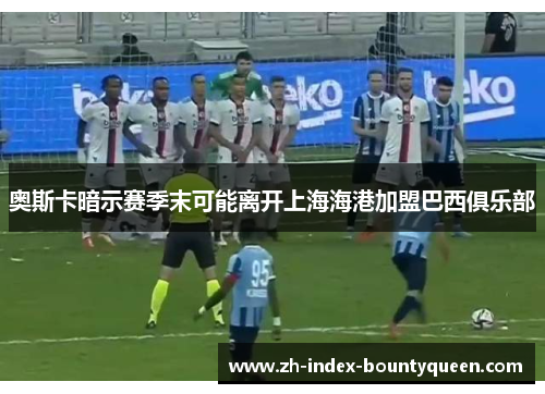 奥斯卡暗示赛季末可能离开上海海港加盟巴西俱乐部 奥斯卡暗示赛季末可能离开上海海港加盟巴西俱乐部