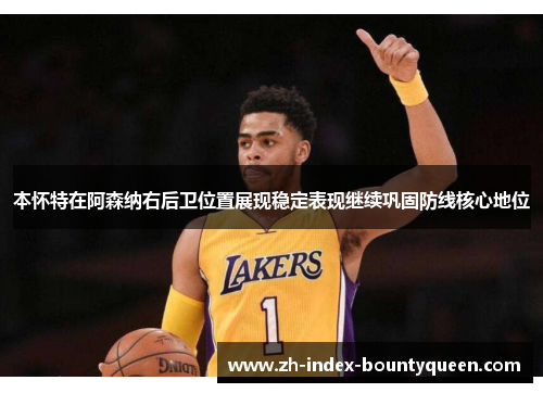 本怀特在阿森纳右后卫位置展现稳定表现继续巩固防线核心地位