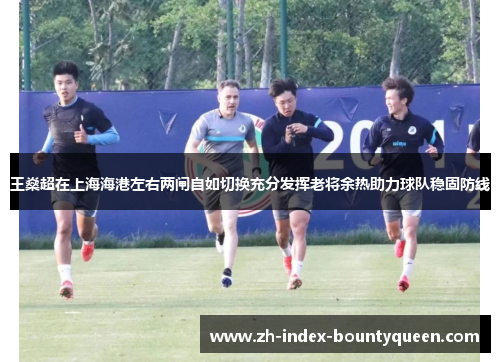 王燊超在上海海港左右两闸自如切换充分发挥老将余热助力球队稳固防线 王燊超在上海海港左右两闸自如切换充分发挥老将余热助力球队稳固防线