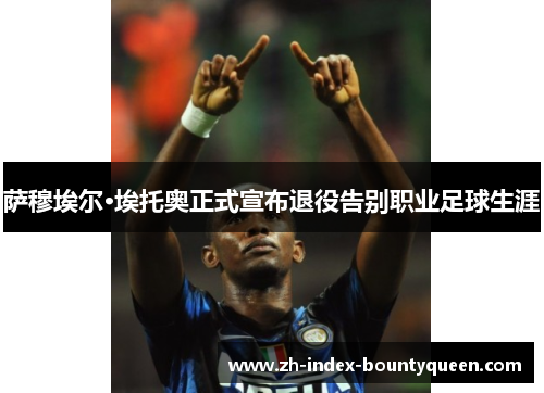 萨穆埃尔·埃托奥正式宣布退役告别职业足球生涯 萨穆埃尔·埃托奥正式宣布退役告别职业足球生涯