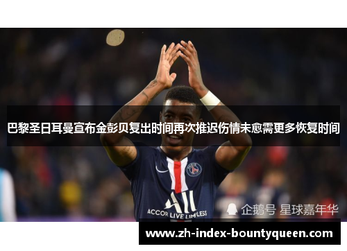 巴黎圣日耳曼宣布金彭贝复出时间再次推迟伤情未愈需更多恢复时间 巴黎圣日耳曼宣布金彭贝复出时间再次推迟伤情未愈需更多恢复时间