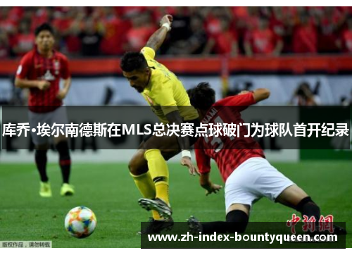 库乔·埃尔南德斯在MLS总决赛点球破门为球队首开纪录